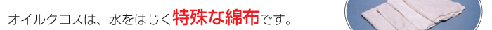 オイルクロスは、水をはじく特殊な綿布です。