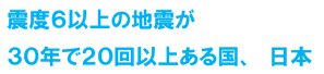 震度6以上の地震が30年で20回以上ある国、日本